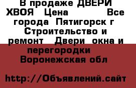  В продаже ДВЕРИ ХВОЯ › Цена ­ 2 300 - Все города, Пятигорск г. Строительство и ремонт » Двери, окна и перегородки   . Воронежская обл.